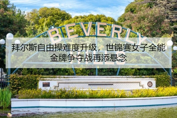 拜尔斯自由操难度升级，世锦赛女子全能金牌争夺战再添悬念