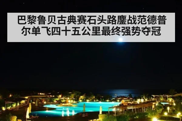 巴黎鲁贝古典赛石头路鏖战范德普尔单飞四十五公里最终强势夺冠