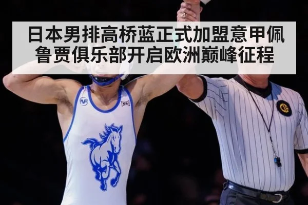 日本男排高桥蓝正式加盟意甲佩鲁贾俱乐部开启欧洲巅峰征程