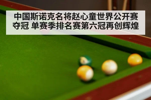 中国斯诺克名将赵心童世界公开赛夺冠 单赛季排名赛第六冠再创辉煌
