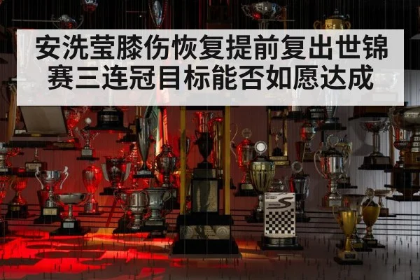 安洗莹膝伤恢复提前复出世锦赛三连冠目标能否如愿达成