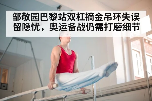 邹敬园巴黎站双杠摘金吊环失误留隐忧,奥运备战仍需打磨细节