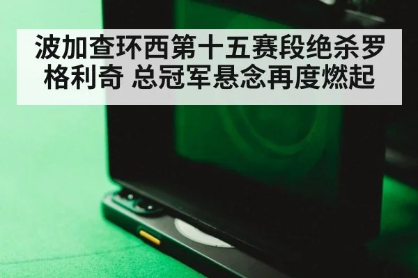 波加查环西第十五赛段绝杀罗格利奇 总冠军悬念再度燃起