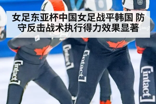 女足东亚杯中国女足战平韩国 防守反击战术执行得力效果显著