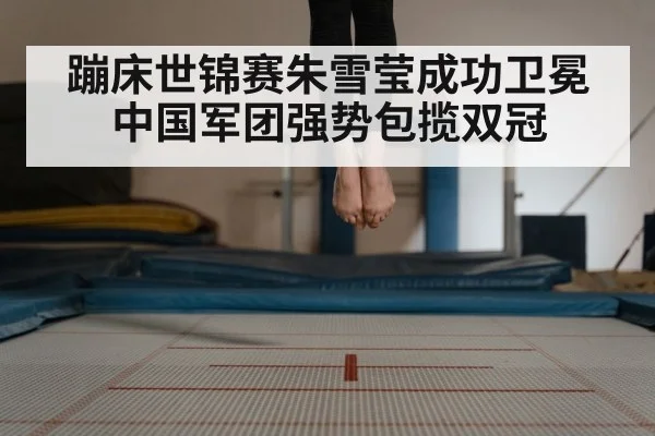 蹦床世锦赛朱雪莹成功卫冕中国军团强势包揽双冠