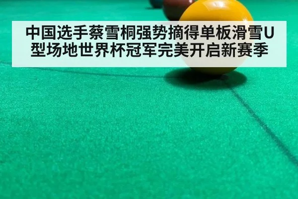 中国选手蔡雪桐强势摘得单板滑雪U型场地世界杯冠军完美开启新赛季